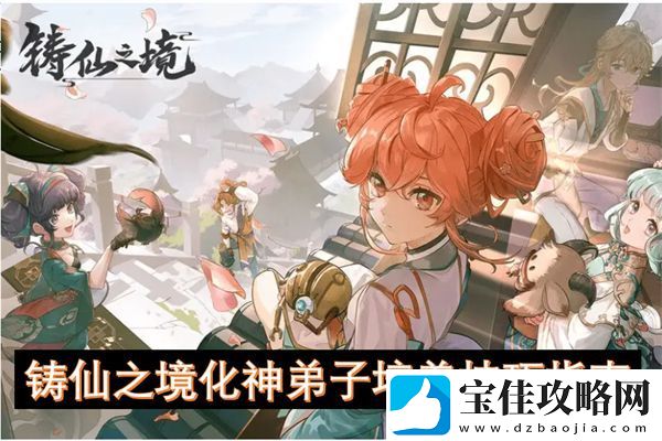 铸仙之境化神弟子培养技巧指南