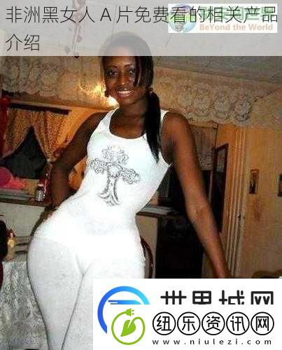非洲黑女人A片免费看的相关产品介绍