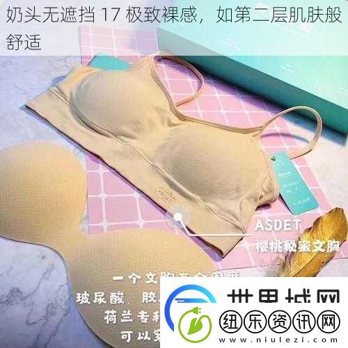 奶头无遮挡17极致裸感如第二层肌肤般舒适