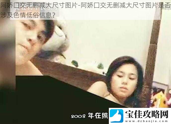 阿娇囗交无删减大尺寸图片-阿娇囗交无删减大尺寸图片是否涉及色情低俗信息